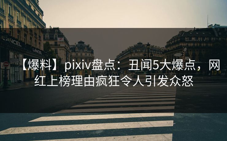 【爆料】pixiv盘点：丑闻5大爆点，网红上榜理由疯狂令人引发众怒