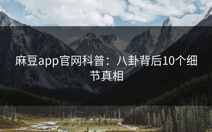 麻豆app官网科普：八卦背后10个细节真相