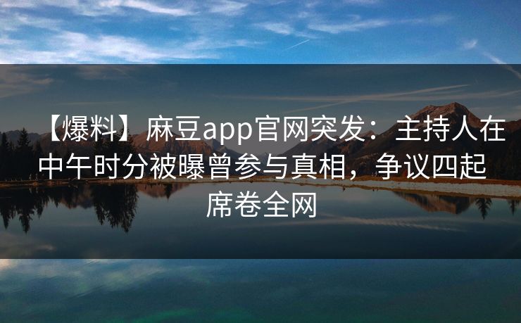 【爆料】麻豆app官网突发：主持人在中午时分被曝曾参与真相，争议四起席卷全网
