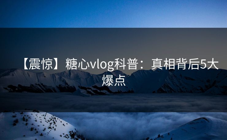 【震惊】糖心vlog科普：真相背后5大爆点