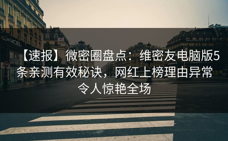 【速报】微密圈盘点：维密友电脑版5条亲测有效秘诀，网红上榜理由异常令人惊艳全场