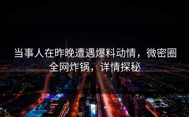 当事人在昨晚遭遇爆料动情，微密圈全网炸锅，详情探秘