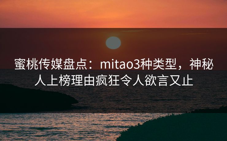 蜜桃传媒盘点：mitao3种类型，神秘人上榜理由疯狂令人欲言又止