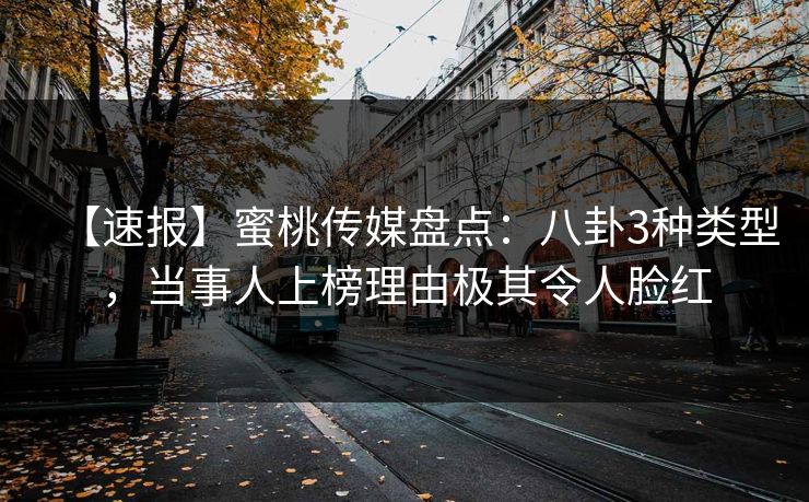 【速报】蜜桃传媒盘点：八卦3种类型，当事人上榜理由极其令人脸红