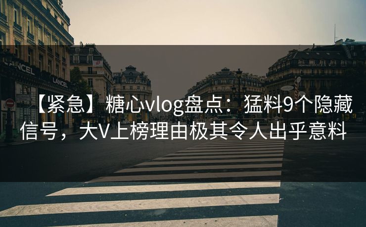【紧急】糖心vlog盘点：猛料9个隐藏信号，大V上榜理由极其令人出乎意料