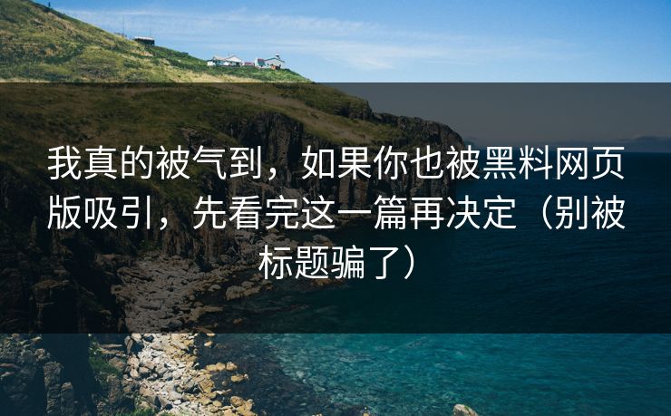 我真的被气到，如果你也被黑料网页版吸引，先看完这一篇再决定（别被标题骗了）