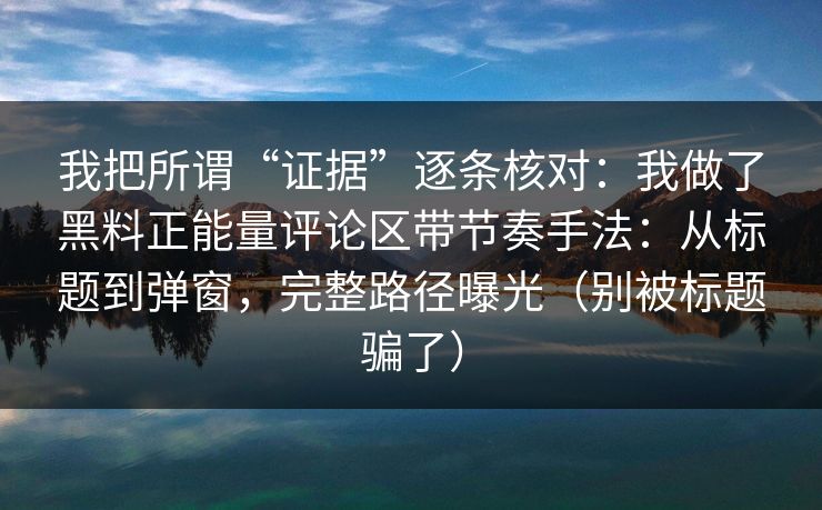 我把所谓“证据”逐条核对:我做了黑料正能量评论区带节奏手法:从标题到弹窗,完整路径曝光(别被标题骗了) 我把所谓“证据”逐条核对:我做了黑料正能量评论区带节奏手法:从标题到弹窗,完整路径曝光(别被标题骗了)