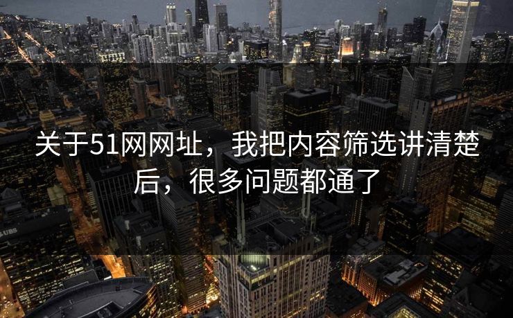 关于51网网址，我把内容筛选讲清楚后，很多问题都通了