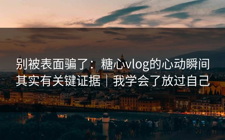 别被表面骗了：糖心vlog的心动瞬间其实有关键证据｜我学会了放过自己