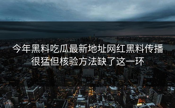 今年黑料吃瓜最新地址网红黑料传播很猛但核验方法缺了这一环