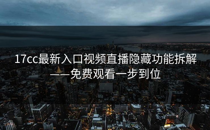 17cc最新入口视频直播隐藏功能拆解——免费观看一步到位