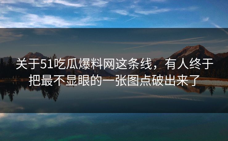 关于51吃瓜爆料网这条线，有人终于把最不显眼的一张图点破出来了